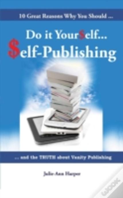 10 Great Reasons Why You Should Do It Yourself - Self Publishing : And The Truth About Vanity Publishing