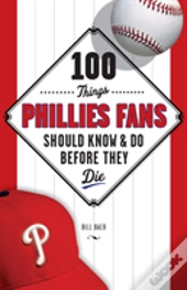 100 Things Phillies Fans Should Know & Do Before They Die