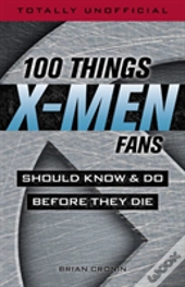 100 Things X-Men Fans Should Know & Do Before They Die