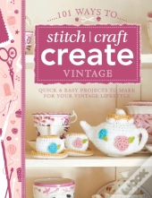 101 Ways To Stitch, Craft, Create Vintage