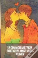 12 Common Mistakes That Guys Make With Women
