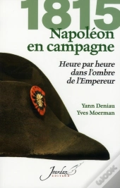1815 ; Napoléon En Campagne ; Heure Par Heure Dans L'Ombre De L'Empereur