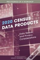 2020 Census Data Products: Data Needs And Privacy Considerations