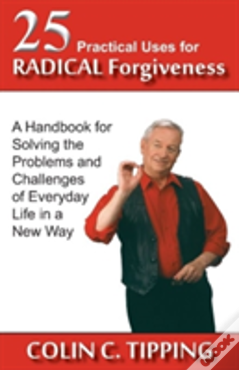 25 Practical Uses For Radical Forgiveness: A Handbook For Solving The Problems And Challenges Of Everyday Life In A New Way
