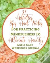 27 Activities, Tips And Tricks For Practicing Mindfulness To Alleviate Anxiety - A Self-Care Work Book Journal