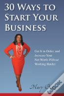 30 Ways To Start Your Business, Get It In Order, And Increase Your Net Worth Without Working Harder