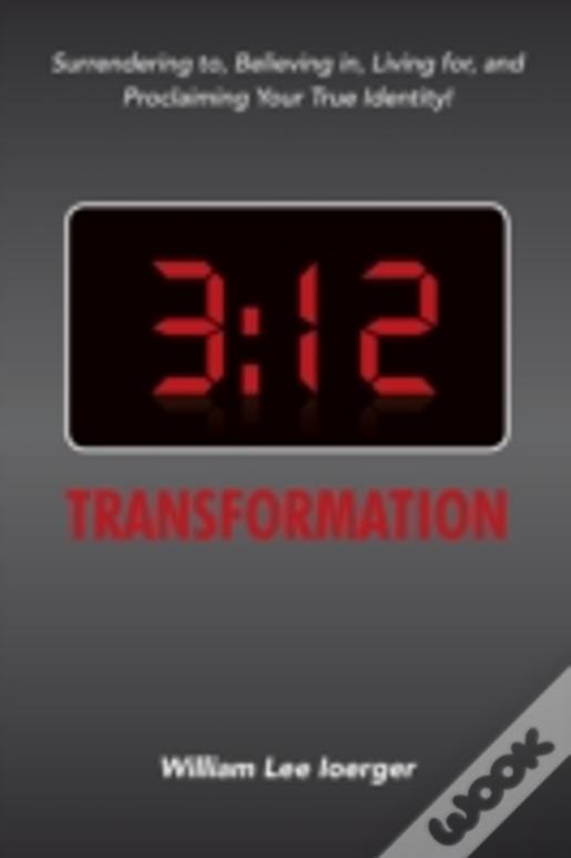3:12 Transformation: Surrendering To, Believing In, Living For, And Proclaiming Your True Identity!