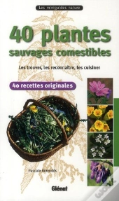 40 Plantes Sauvages Comestibles ; Les Trouver, Les Reconnaître, Les Cuisiner