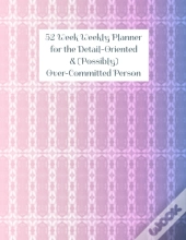52 Week Weekly Planner For The Detail-Oriented & (Possibly) Over-Committed Person