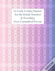 52 Week Weekly Planner For The Detail-Oriented & (Possibly) Over-Committed Person