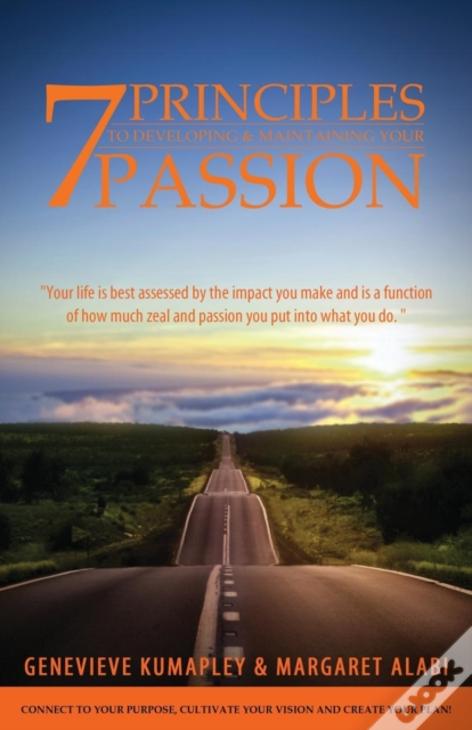 7 Principles To Developing And Maintaining Your Passion: Connect To Your Purpose. Cultivate Your Vision. Create Your Plan
