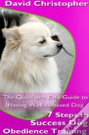 7 Steps To Success Dog Obedience Training: The Quick And Easy Guide To Having Well-Behaved Dog