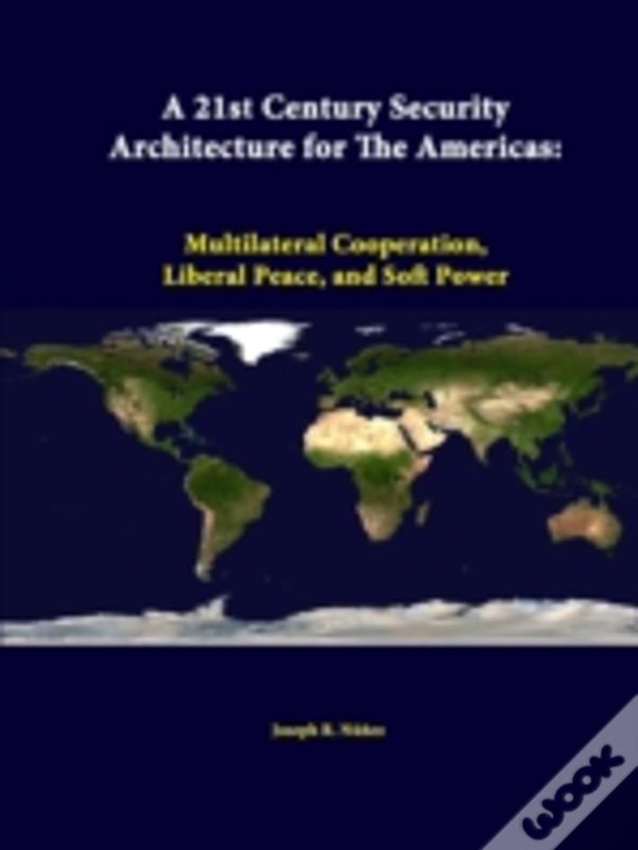 A 21st Century Security Architecture For The Americas: Multilateral Cooperation, Liberal Peace, And Soft Power