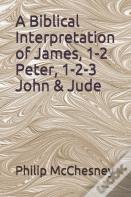 A Biblical Interpretation Of James, 1-2 Peter, 1-2-3 John & Jude