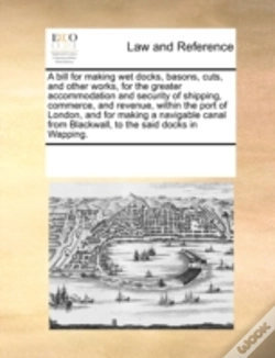 Capa do artigo A Bill For Making Wet Docks, Basons, Cuts, And Other Works, For The Greater Accommodation And Security Of Shipping, Commerce, And Revenue, Within The
