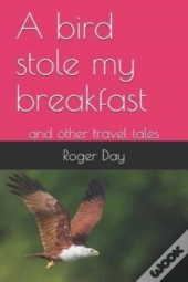 A Bird Stole My Breakfast: And Other Tra