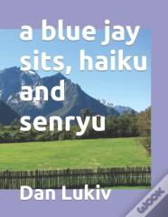A Blue Jay Sits, Haiku And Senryu
