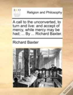 Capa do artigo A Call To The Unconverted, To Turn And Live: And Accept Of Mercy, While Mercy May Be Had; ... By ... Richard Baxter.