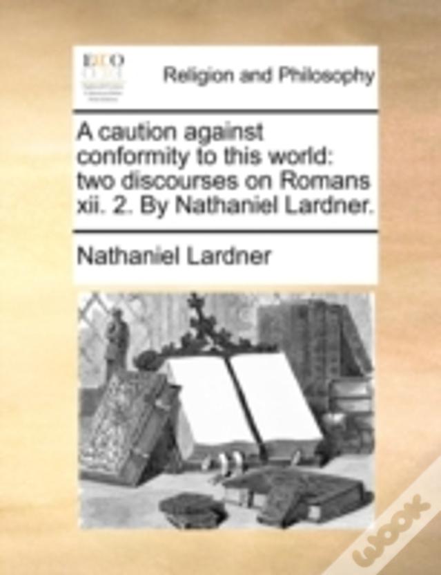 A Caution Against Conformity To This World: Two Discourses On Romans Xii. 2. By Nathaniel Lardner.