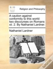 A Caution Against Conformity To This World: Two Discourses On Romans Xii. 2. By Nathaniel Lardner.
