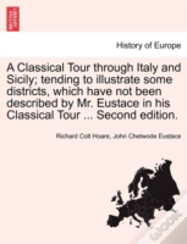 A Classical Tour Through Italy And Sicily; Tending To Illustrate Some Districts, Which Have Not Been Described By Mr. Eustace In His Classical Tour ..