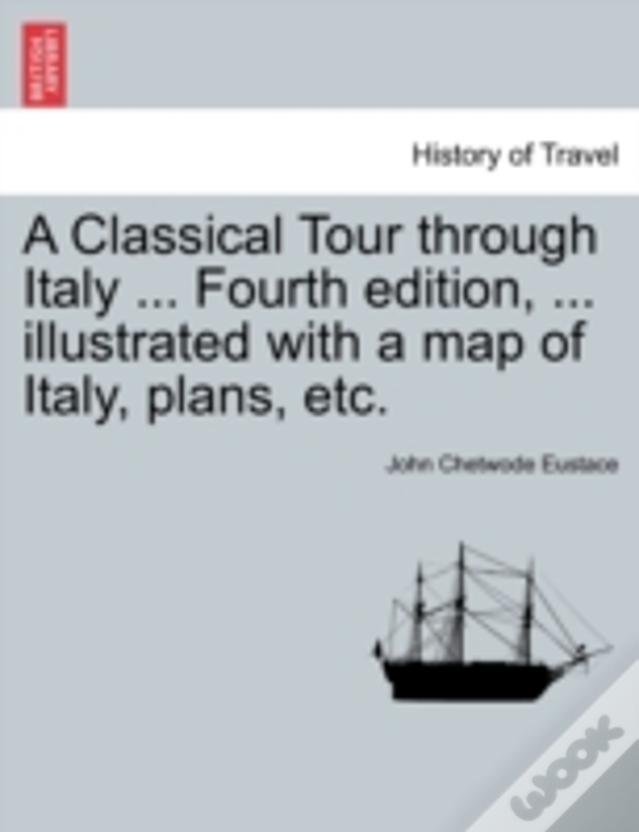 A Classical Tour Through Italy ... Fourth Edition, ... Illustrated With A Map Of Italy, Plans, Etc.