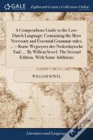 A Compendious Guide To The Low-Dutch Language; Containing The Most Necessary And Essential Grammar-Rules, ... = Korte Wegwyzer Der Nederduytsche Taal; ... By Willem Sewel. The Second Edition, With Som
