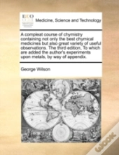 A Compleat Course Of Chymistry Containing Not Only The Best Chymical Medicines But Also Great Variety Of Useful Observations. The Third Edition, To Wh