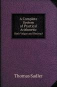 A Complete System Of Practical Arithmetic Both Vulgar And Decimal