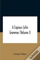 A Copious Latin Grammar (Volume I) Translated From The German With Alterations, Notes And Additions (Volume I)