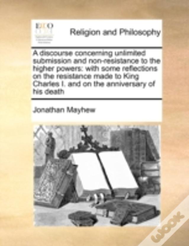 A Discourse Concerning Unlimited Submission And Non-Resistance To The Higher Powers: With Some Reflections On The Resistance Made To King Charles I. A