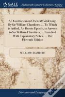 A Dissertation On Oriental Gardening. By Sir William Chambers, ... To Which Is Added, An Heroic Epistle, In Answer To Sir William Chambers, ... Enriched With Explanatory Notes, ... The Eleventh Editio