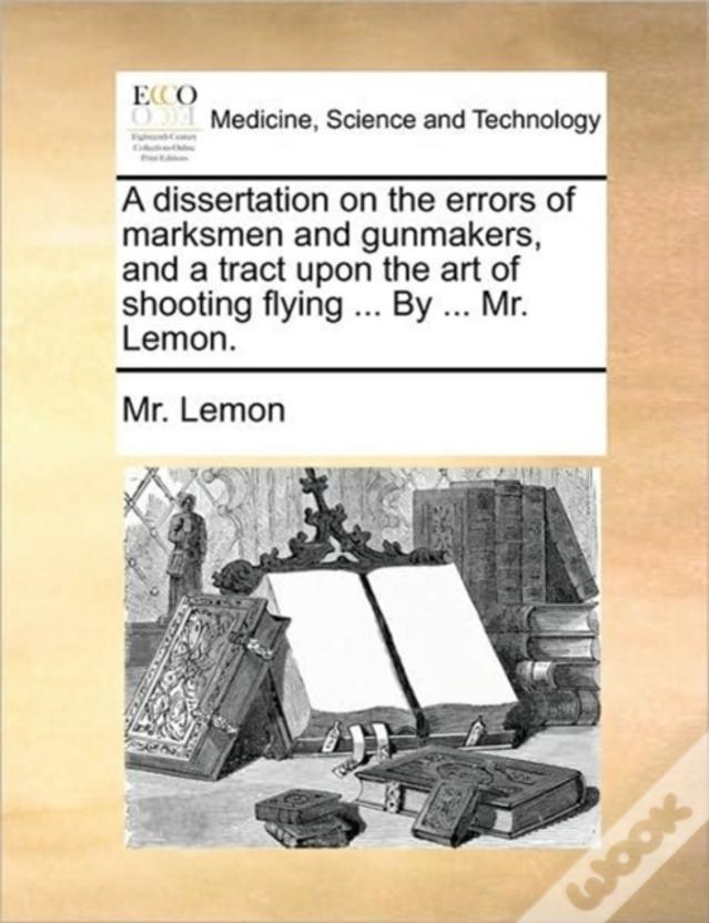A Dissertation On The Errors Of Marksmen And Gunmakers, And A Tract Upon The Art Of Shooting Flying ... By ... Mr. Lemon.