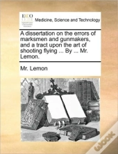 A Dissertation On The Errors Of Marksmen And Gunmakers, And A Tract Upon The Art Of Shooting Flying ... By ... Mr. Lemon.