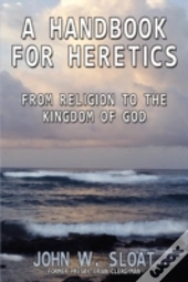 A Handbook For Heretics: From Religion T
