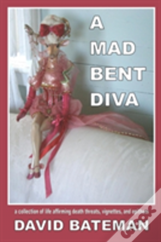 A Mad Bent Diva: A Collection Of Life Affirming Death Threats, Vignettes, And Epithets