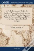 A Method To Learn To Design The Passions, Proposed In A Conference On Their General And Particular Expression. Written In French, And Illustrated With A Great Many Figures Excellently Designed
