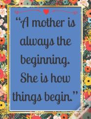 "A Mother Is Always The Beginning. She Is How Things Begin."
