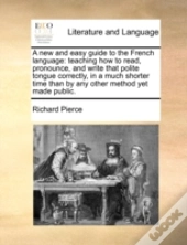 A New And Easy Guide To The French Language: Teaching How To Read, Pronounce, And Write That Polite Tongue Correctly, In A Much Shorter Time Than By A