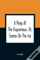 A Peep At The Esquimaux, Or, Scenes On The Ice
