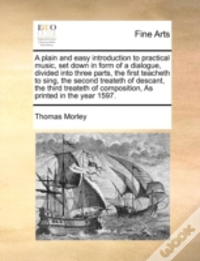A Plain And Easy Introduction To Practical Music, Set Down In Form Of A Dialogue, Divided Into Three Parts, The First Teacheth To Sing, The Second Tre