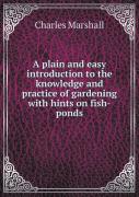 A Plain And Easy Introduction To The Knowledge And Practice Of Gardening With Hints On Fish-Ponds