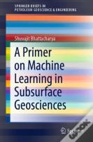 A Primer On Machine Learning In Subsurface Geosciences