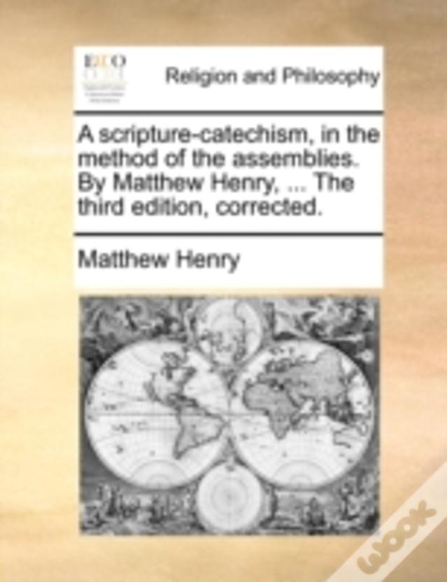 A Scripture-Catechism, In The Method Of The Assemblies. By Matthew Henry, ... The Third Edition, Corrected.
