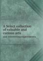 A Select Collection Of Valuable And Curious Arts And Interesting Experiments - Preview