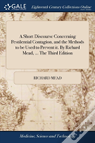 A Short Discourse Concerning Pestilential Contagion, And The Methods To Be Used To Prevent It. By Richard Mead, ... The Third Edition