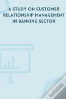 A Study On Customer Relationship Management In Banking Sector