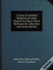 A True & Faithful Relation Of What Passed For Many Yeers Between Dr. John Dee And Some Spirits