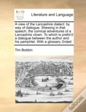 A View Of The Lancashire Dialect: By Way Of Dialogue.  Shewing In That Speech, The Comical Adventures  Of A Lancashire Clown. To Which Is Prefix'D  A