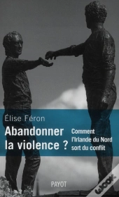 Abandonner La Violence ? Comment L'Irlande Du Nord Sort Du Conflit.